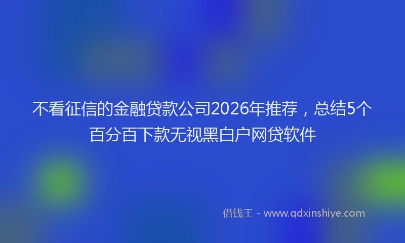 不看征信的金融贷款公司2026年推荐，总结5个百分百下款无视黑白户网贷软件
