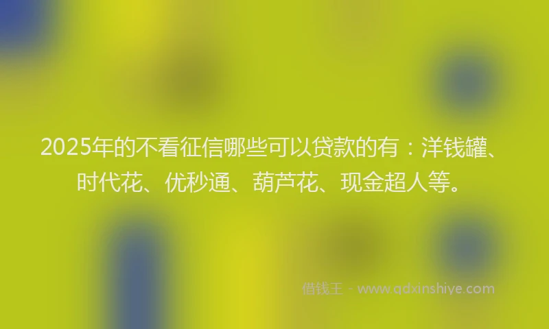 2025年的不看征信哪些可以贷款的有：洋钱罐、时代花、优秒通、葫芦花、现金超人等。