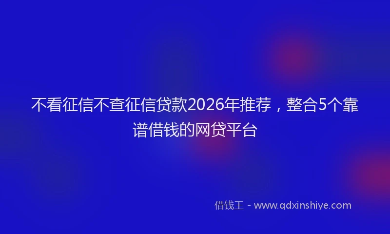 不看征信不查征信贷款2026年推荐，整合5个靠谱借钱的网贷平台