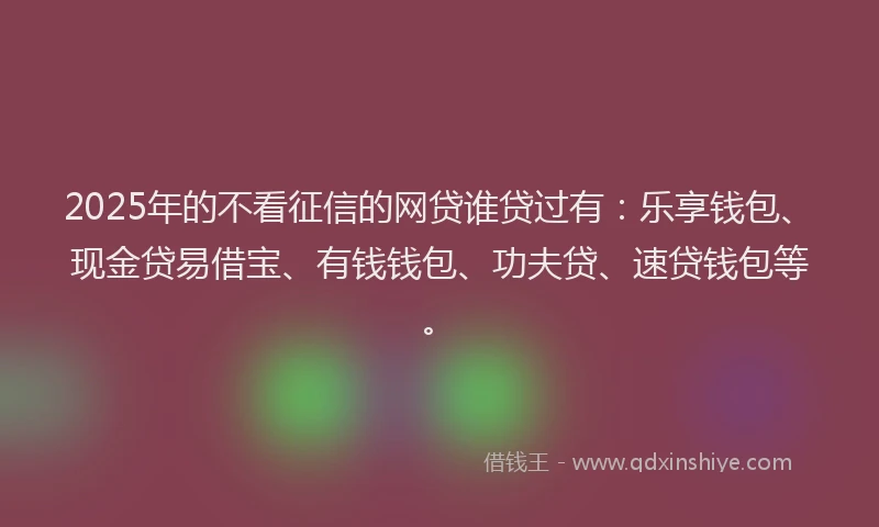 2025年的不看征信的网贷谁贷过有：乐享钱包、现金贷易借宝、有钱钱包、功夫贷、速贷钱包等。