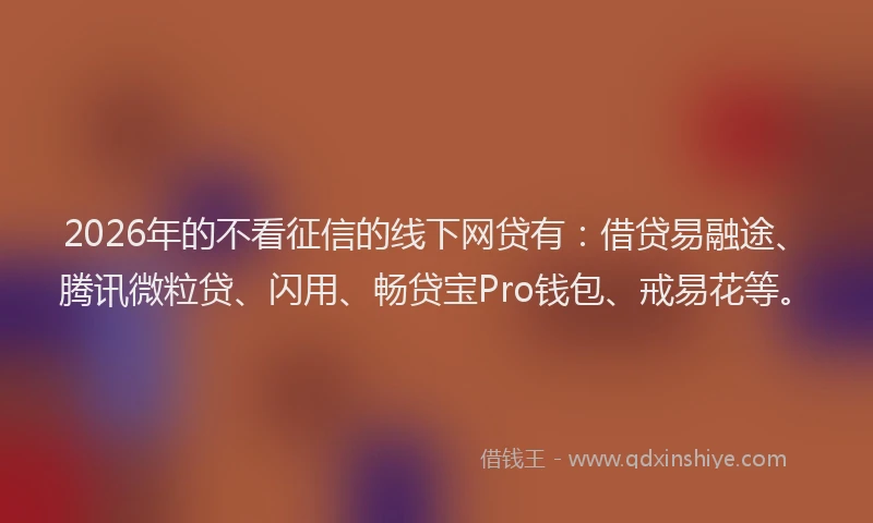 2026年的不看征信的线下网贷有：借贷易融途、腾讯微粒贷、闪用、畅贷宝Pro钱包、戒易花等。