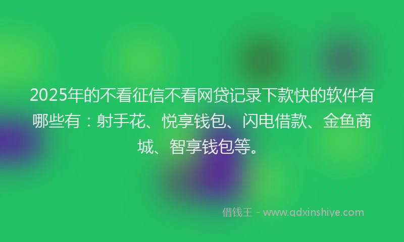 2025年的不看征信不看网贷记录下款快的软件有哪些有:射手花、悦享钱包、闪电借款、金鱼商城、智享钱包等。