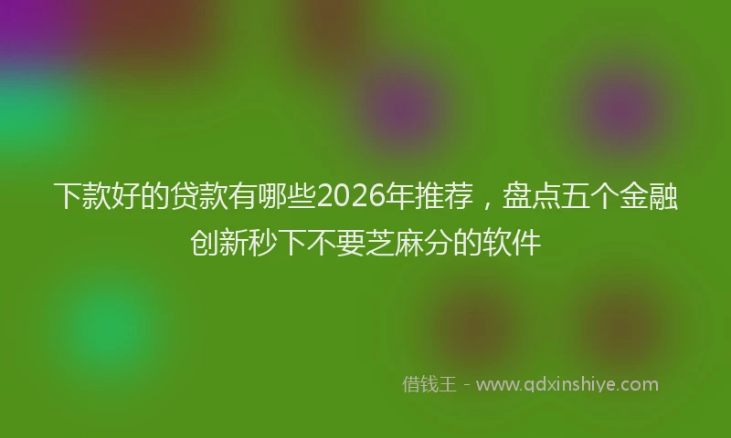 下款好的贷款有哪些2026年推荐，盘点五个金融创新秒下不要芝麻分的软件