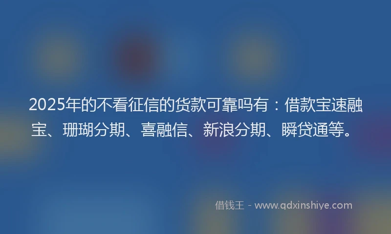 2025年的不看征信的货款可靠吗有:借款宝速融宝、珊瑚分期、喜融信、新浪分期、瞬贷通等。