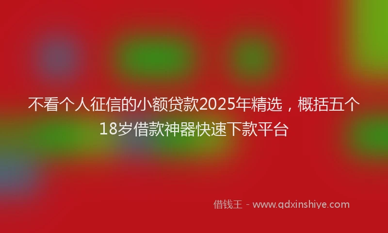 不看个人征信的小额贷款2025年精选，概括五个18岁借款神器快速下款平台