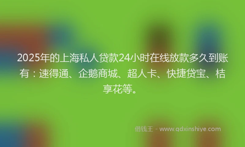 2025年的上海私人贷款24小时在线放款多久到账有：速得通、企鹅商城、超人卡、快捷贷宝、桔享花等。