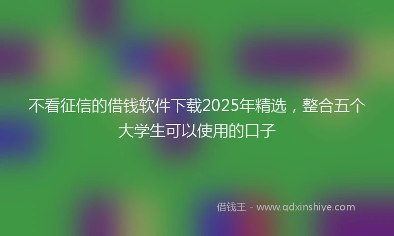 不看征信的借钱软件下载2025年精选，整合五个大学生可以使用的口子