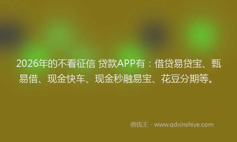 2026年的不看征信 贷款APP有：借贷易贷宝、甄易借、现金快车、现金秒融易宝、花豆分期等。