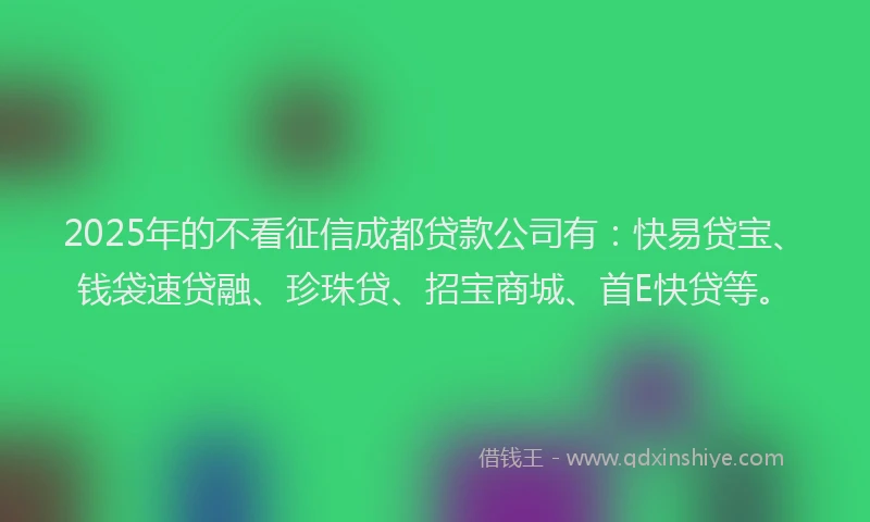 2025年的不看征信成都贷款公司有：快易贷宝、钱袋速贷融、珍珠贷、招宝商城、首E快贷等。