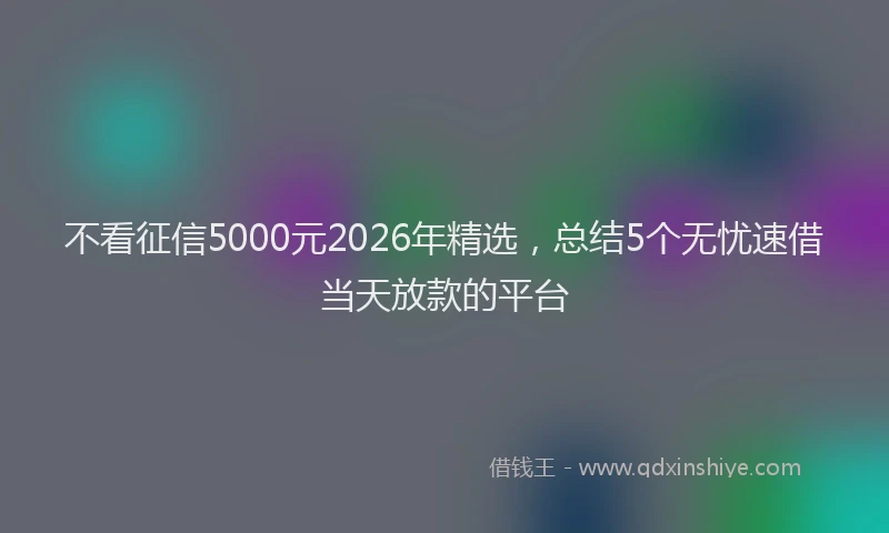 不看征信5000元2026年精选，总结5个无忧速借当天放款的平台