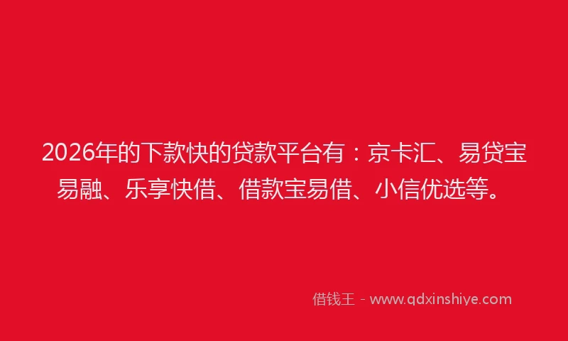 2026年的下款快的贷款平台有：京卡汇、易贷宝易融、乐享快借、借款宝易借、小信优选等。