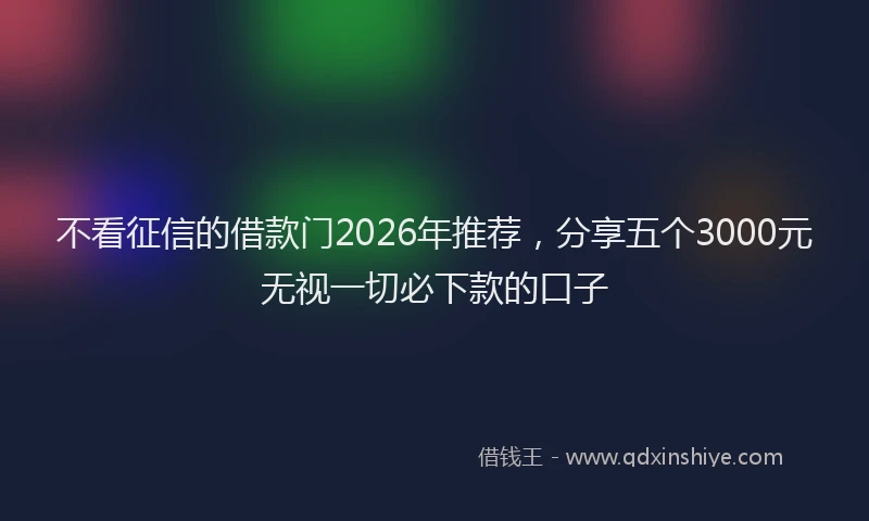 不看征信的借款门2026年推荐，分享五个3000元无视一切必下款的口子