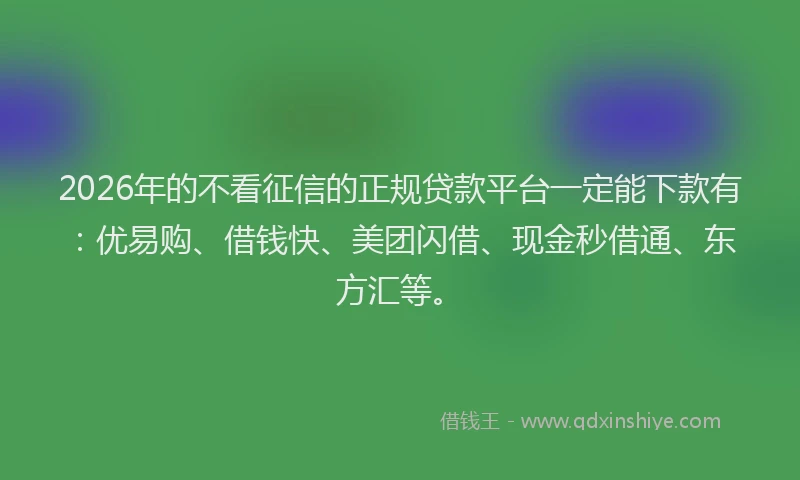 2026年的不看征信的正规贷款平台一定能下款有:优易购、借钱快、美团闪借、现金秒借通、东方汇等。