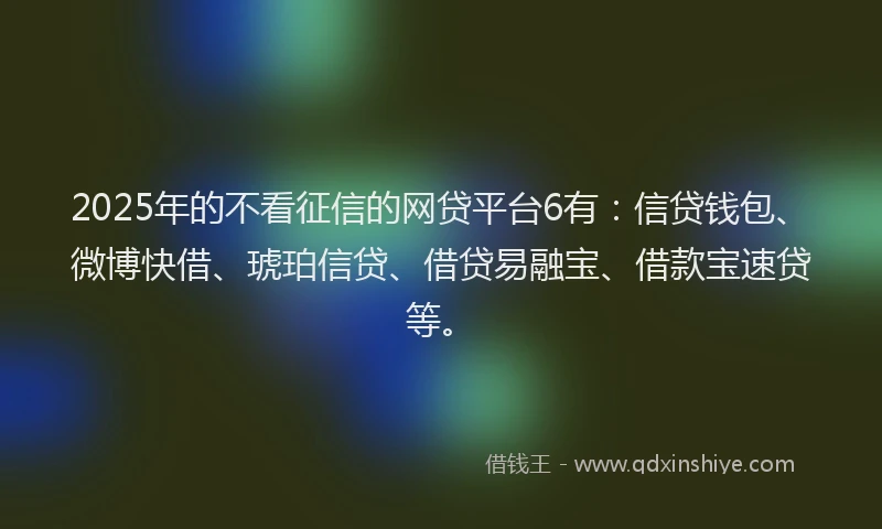 2025年的不看征信的网贷平台6有：信贷钱包、微博快借、琥珀信贷、借贷易融宝、借款宝速贷等。