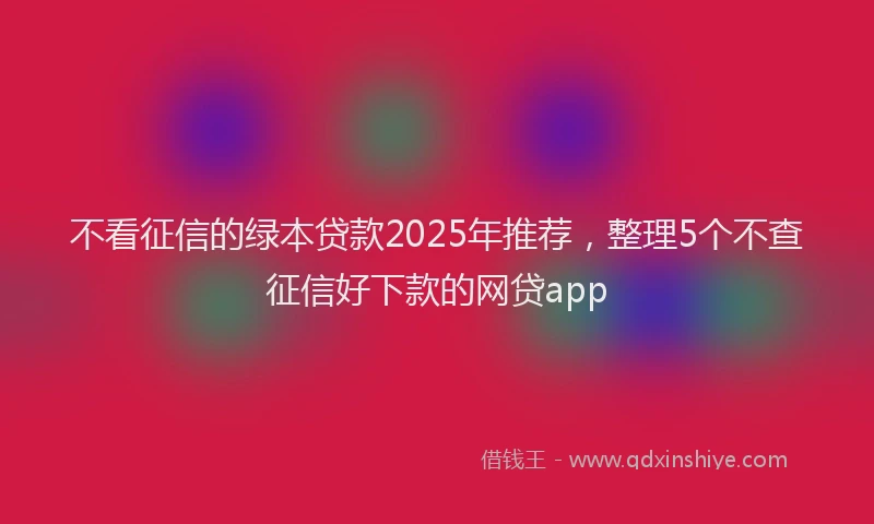 不看征信的绿本贷款2025年推荐，整理5个不查征信好下款的网贷app