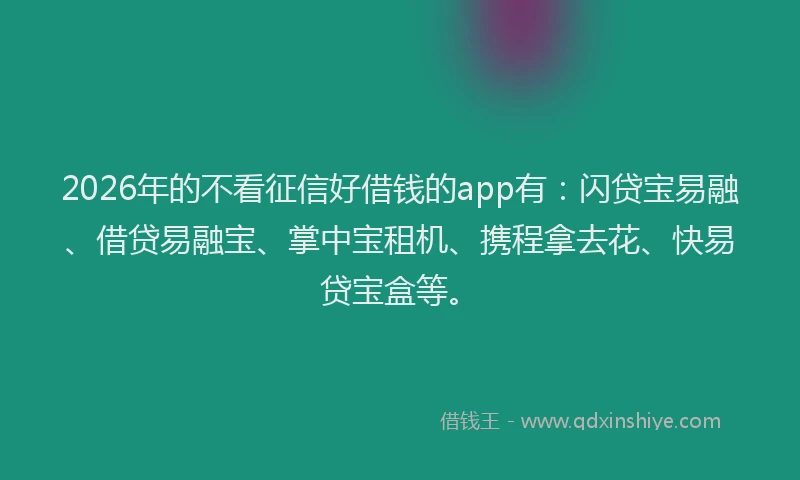 2026年的不看征信好借钱的app有：闪贷宝易融、借贷易融宝、掌中宝租机、携程拿去花、快易贷宝盒等。
