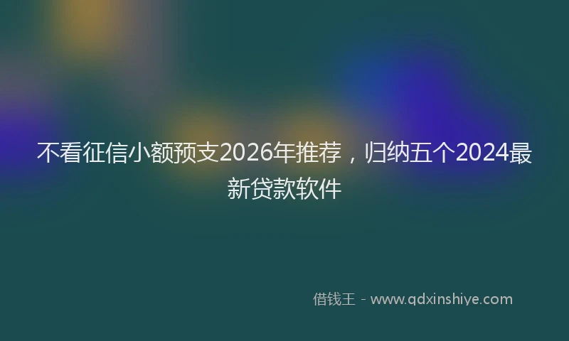 不看征信小额预支2026年推荐，归纳五个2024最新贷款软件