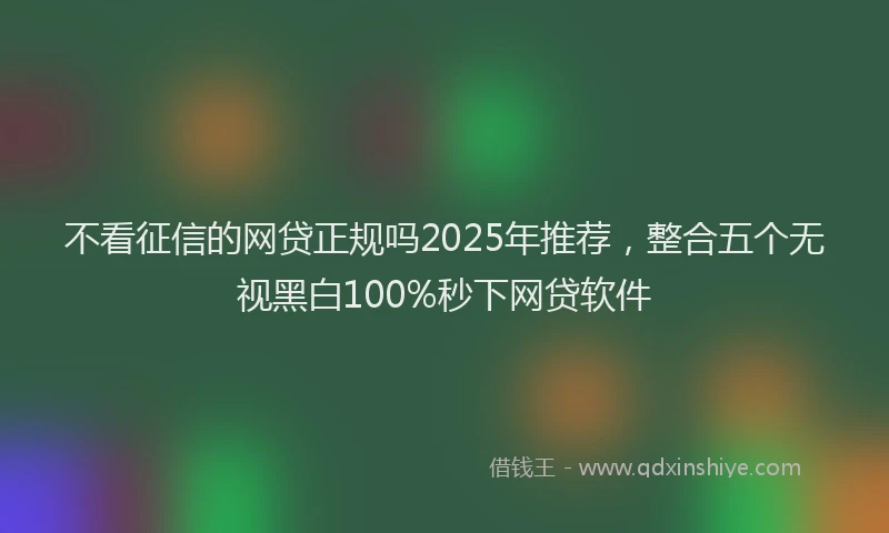 不看征信的网贷正规吗2025年推荐，整合五个无视黑白100%秒下网贷软件