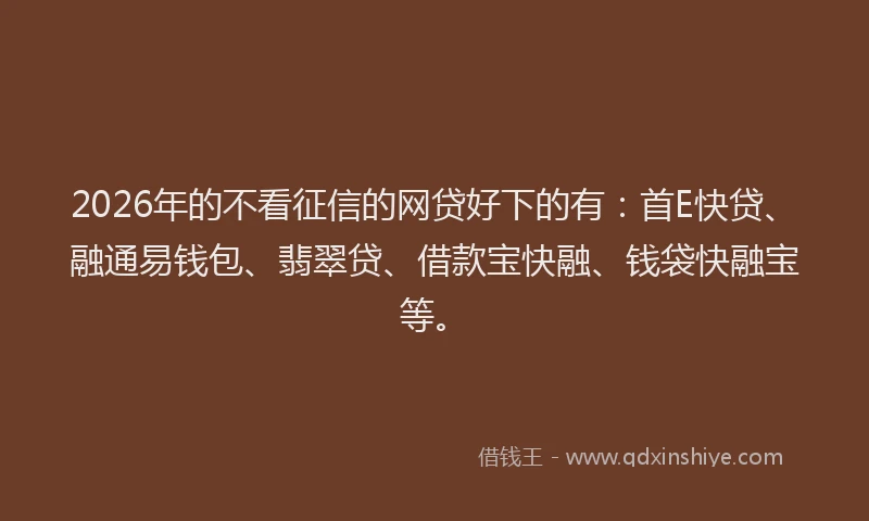 2026年的不看征信的网贷好下的有：首E快贷、融通易钱包、翡翠贷、借款宝快融、钱袋快融宝等。