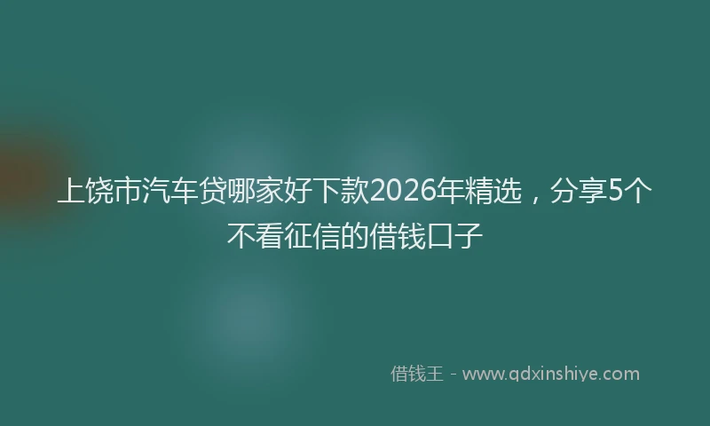 上饶市汽车贷哪家好下款2026年精选，分享5个不看征信的借钱口子