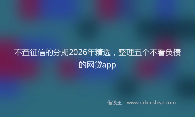 不查征信的分期2026年精选，整理五个不看负债的网贷app
