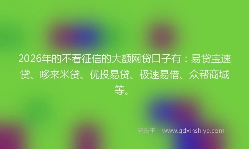 2026年的不看征信的大额网贷口子有：易贷宝速贷、哆来米贷、优投易贷、极速易借、众帮商城等。