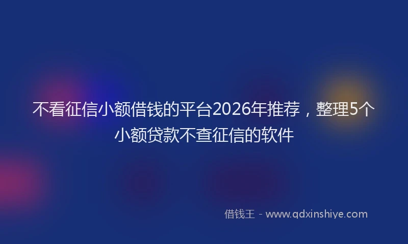 不看征信小额借钱的平台2026年推荐，整理5个小额贷款不查征信的软件