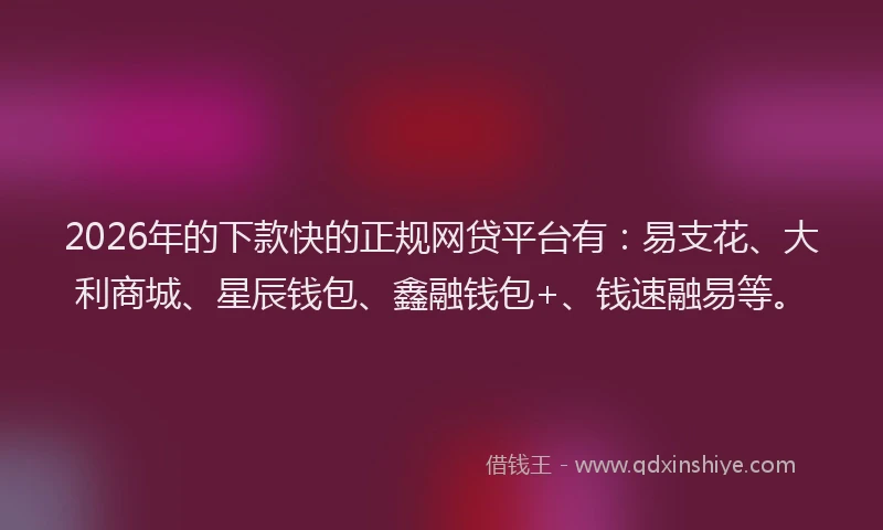 2026年的下款快的正规网贷平台有：易支花、大利商城、星辰钱包、鑫融钱包+、钱速融易等。