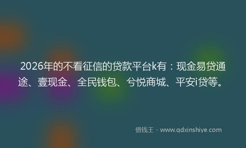 2026年的不看征信的贷款平台k有：现金易贷通途、壹现金、全民钱包、兮悦商城、平安i贷等。