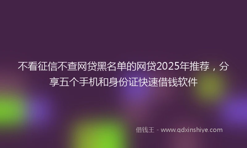 不看征信不查网贷黑名单的网贷2025年推荐,分享五个手机和身份证快速借钱软件