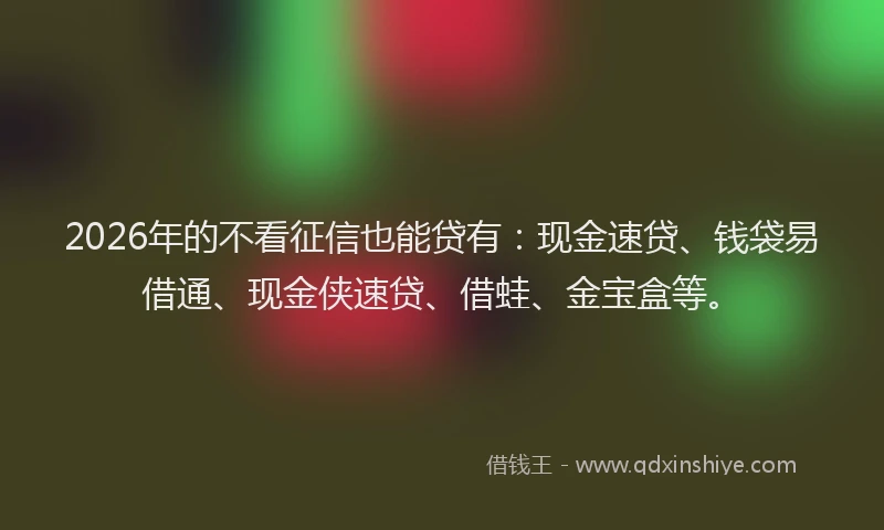 2026年的不看征信也能贷有：现金速贷、钱袋易借通、现金侠速贷、借蛙、金宝盒等。