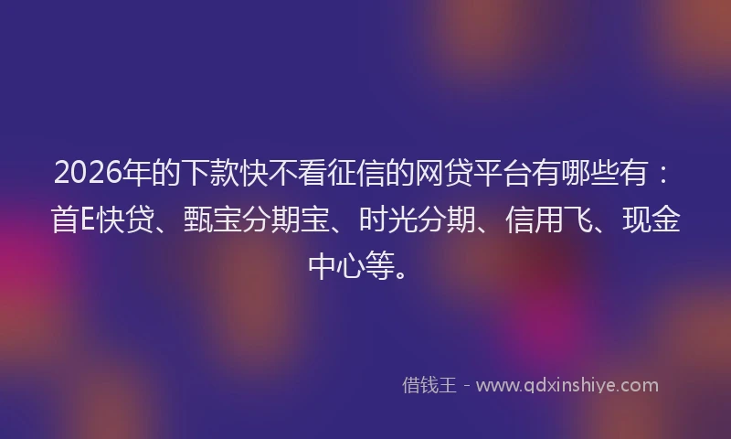 2026年的下款快不看征信的网贷平台有哪些有：首E快贷、甄宝分期宝、时光分期、信用飞、现金中心等。