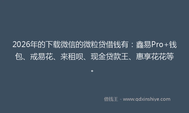 2026年的下载微信的微粒贷借钱有：鑫易Pro+钱包、戒易花、来租呗、现金贷款王、惠享花花等。