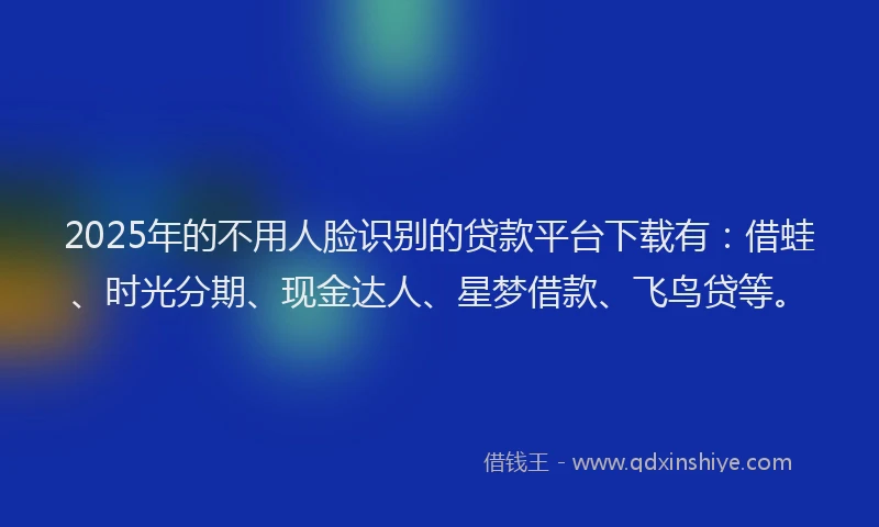 2025年的不用人脸识别的贷款平台下载有：借蛙、时光分期、现金达人、星梦借款、飞鸟贷等。
