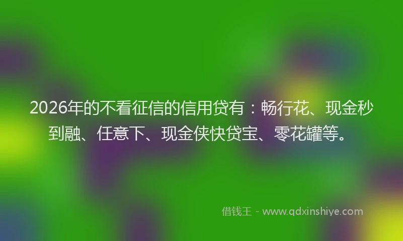 2026年的不看征信的信用贷有：畅行花、现金秒到融、任意下、现金侠快贷宝、零花罐等。