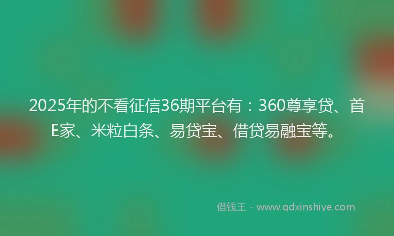 2025年的不看征信36期平台有:360尊享贷、首E家、米粒白条、易贷宝、借贷易融宝等。