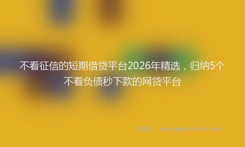 不看征信的短期借贷平台2026年精选，归纳5个不看负债秒下款的网贷平台