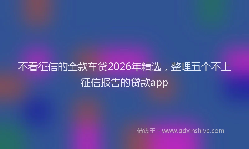 不看征信的全款车贷2026年精选,整理五个不上征信报告的贷款app