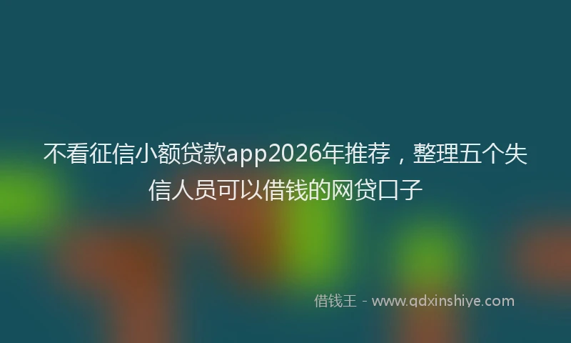 不看征信小额贷款app2026年推荐,整理五个失信人员可以借钱的网贷口子