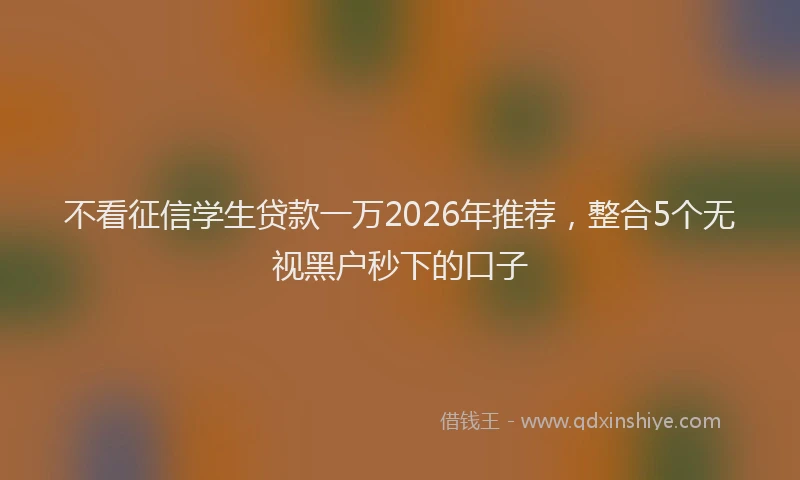 不看征信学生贷款一万2026年推荐，整合5个无视黑户秒下的口子