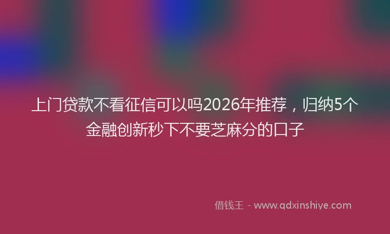 上门贷款不看征信可以吗2026年推荐，归纳5个金融创新秒下不要芝麻分的口子