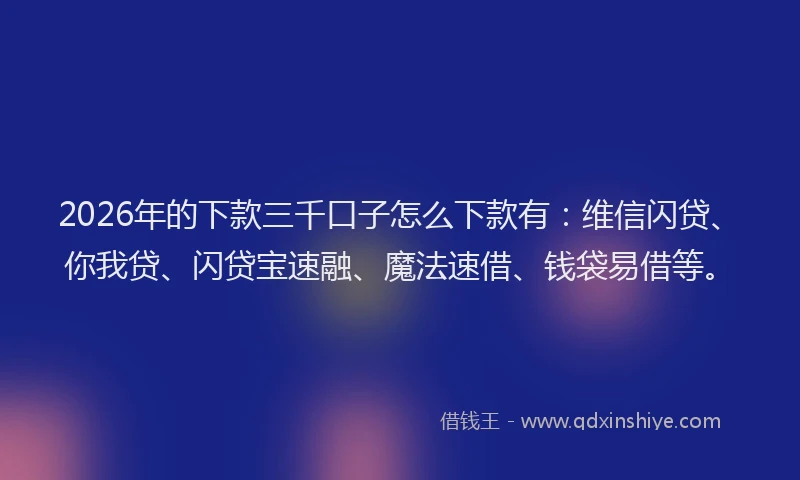 2026年的下款三千口子怎么下款有：维信闪贷、你我贷、闪贷宝速融、魔法速借、钱袋易借等。