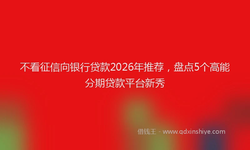 不看征信向银行贷款2026年推荐，盘点5个高能分期贷款平台新秀