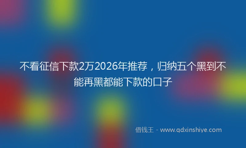 不看征信下款2万2026年推荐,归纳五个黑到不能再黑都能下款的口子