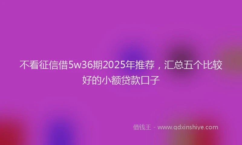 不看征信借5w36期2025年推荐,汇总五个比较好的小额贷款口子