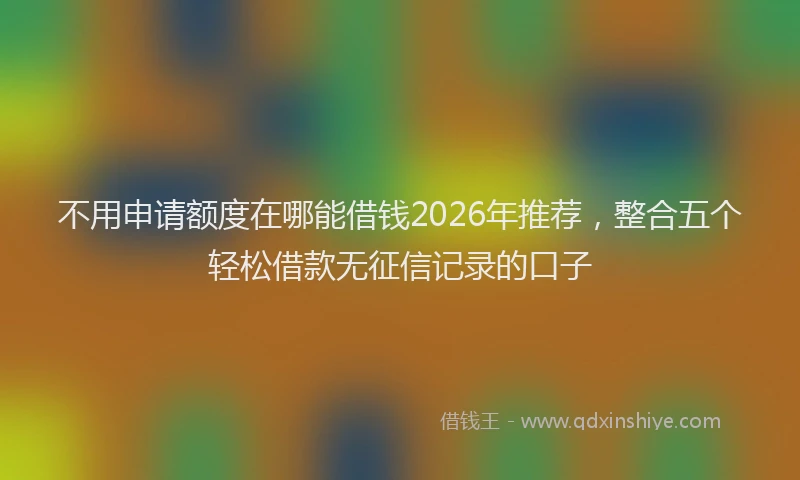 不用申请额度在哪能借钱2026年推荐,整合五个轻松借款无征信记录的口子