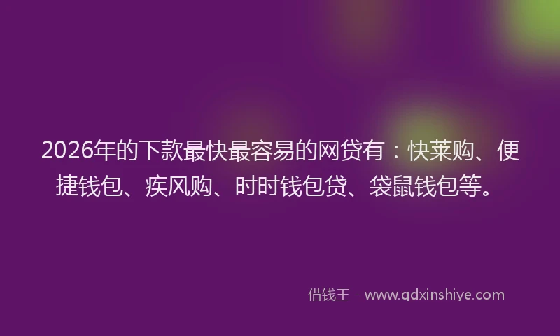 2026年的下款最快最容易的网贷有：快莱购、便捷钱包、疾风购、时时钱包贷、袋鼠钱包等。