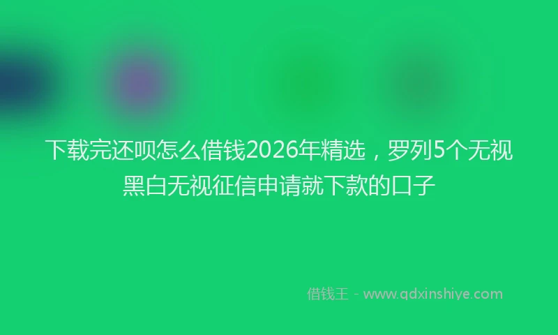 下载完还呗怎么借钱2026年精选，罗列5个无视黑白无视征信申请就下款的口子
