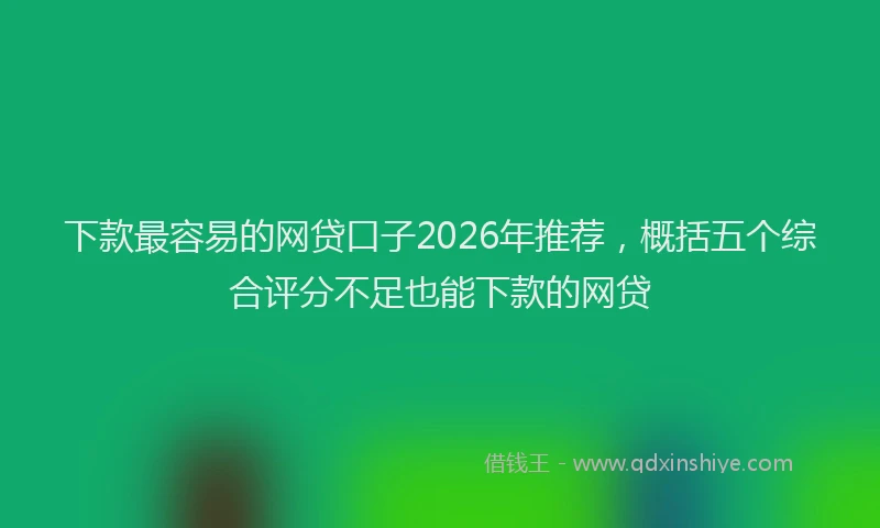 下款最容易的网贷口子2026年推荐，概括五个综合评分不足也能下款的网贷