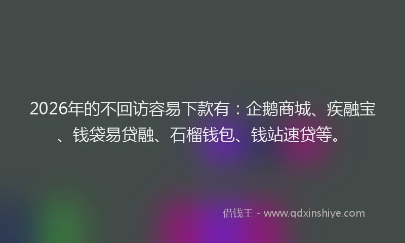 2026年的不回访容易下款有：企鹅商城、疾融宝、钱袋易贷融、石榴钱包、钱站速贷等。